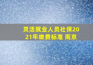 灵活就业人员社保2021年缴费标准 南京